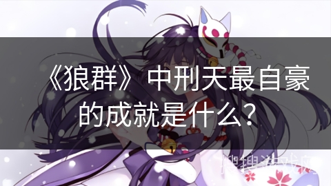 《狼群》中刑天最自豪的成就是什么？