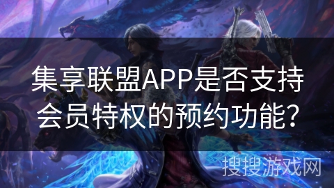 集享联盟APP是否支持会员特权的预约功能？