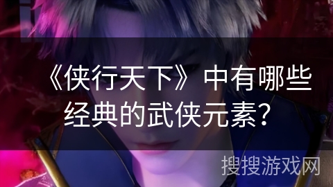 《侠行天下》中有哪些经典的武侠元素？