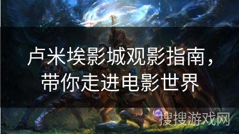 卢米埃影城观影指南，带你走进电影世界