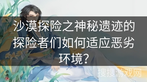 沙漠探险之神秘遗迹的探险者们如何适应恶劣环境？