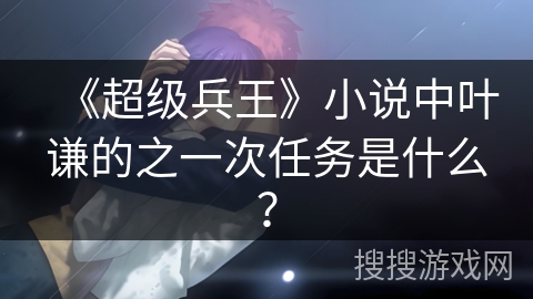 《超级兵王》小说中叶谦的之一次任务是什么？