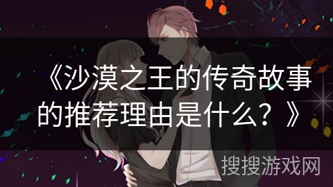 《沙漠之王的传奇故事的推荐理由是什么？》