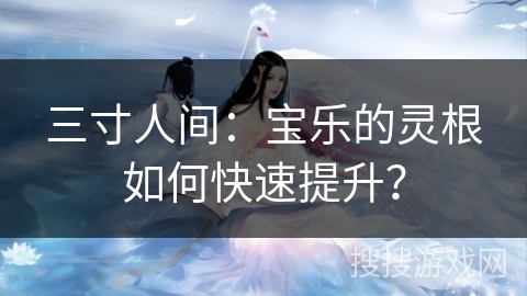 三寸人间：宝乐的灵根如何快速提升？