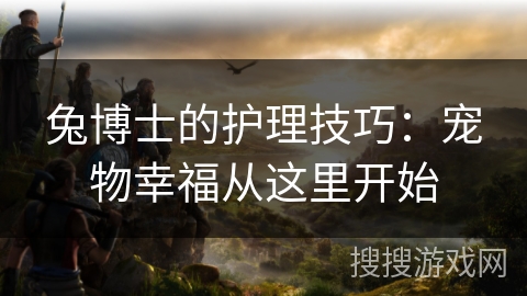 兔博士的护理技巧：宠物幸福从这里开始