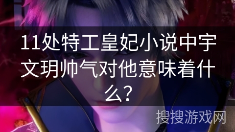 11处特工皇妃小说中宇文玥帅气对他意味着什么？