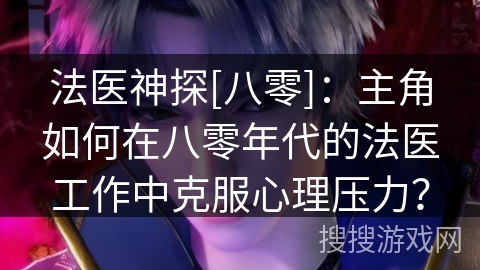 法医神探[八零]：主角如何在八零年代的法医工作中克服心理压力？
