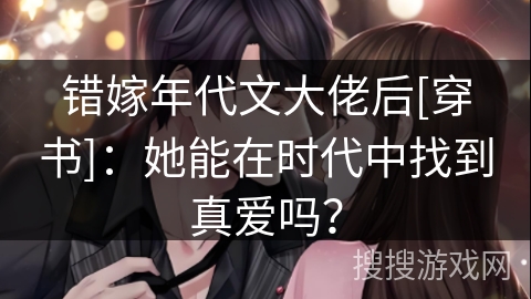 错嫁年代文大佬后[穿书]：她能在时代中找到真爱吗？