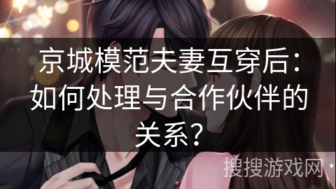 京城模范夫妻互穿后：如何处理与合作伙伴的关系？