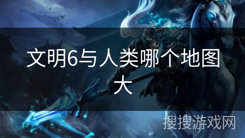 文明6与人类哪个地图大
