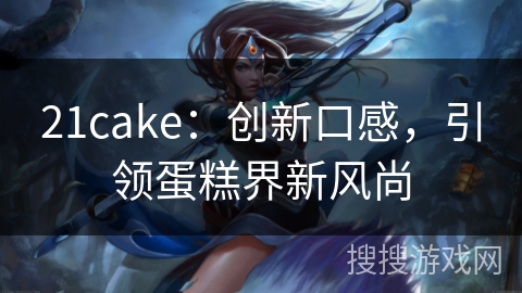 21cake：创新口感，引领蛋糕界新风尚