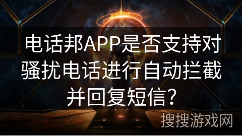 电话邦APP是否支持对骚扰电话进行自动拦截并回复短信？