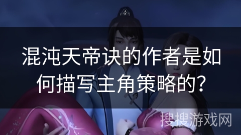 混沌天帝诀的作者是如何描写主角策略的？