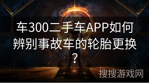 车300二手车APP如何辨别事故车的轮胎更换？