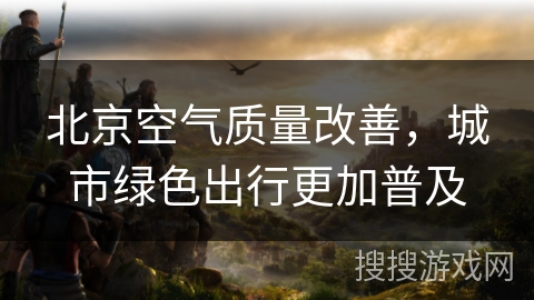 北京空气质量改善，城市绿色出行更加普及