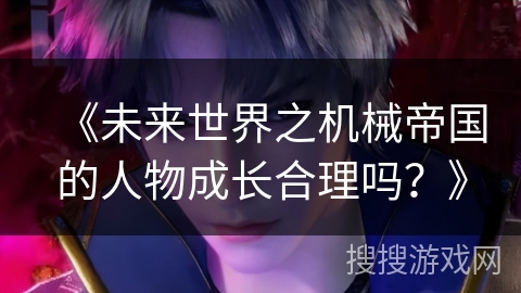 《未来世界之机械帝国的人物成长合理吗？》