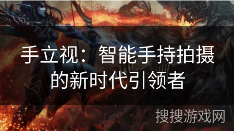 手立视：智能手持拍摄的新时代引领者