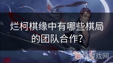 烂柯棋缘中有哪些棋局的团队合作？