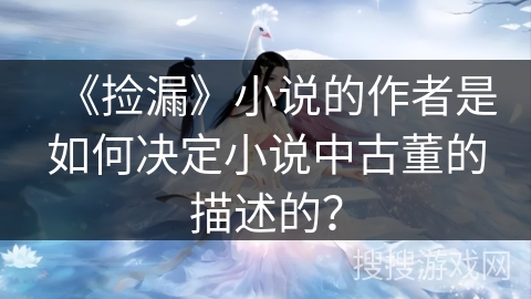 《捡漏》小说的作者是如何决定小说中古董的描述的？