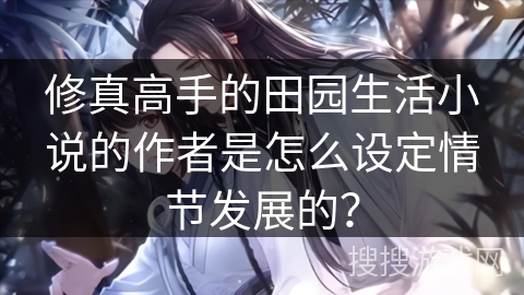 修真高手的田园生活小说的作者是怎么设定情节发展的？
