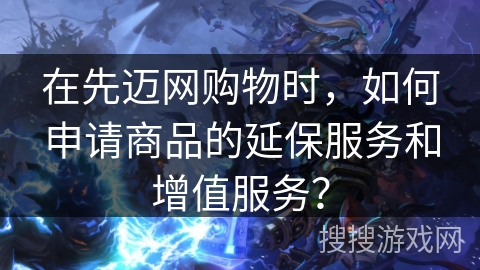 在先迈网购物时，如何申请商品的延保服务和增值服务？