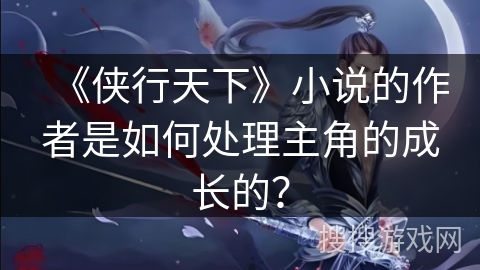 《侠行天下》小说的作者是如何处理主角的成长的？