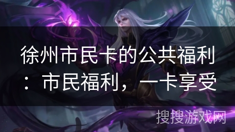 徐州市民卡的公共福利：市民福利，一卡享受