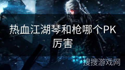 热血江湖琴和枪哪个PK厉害