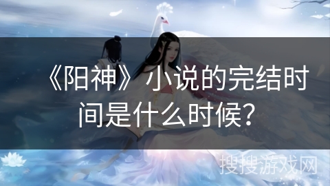 《阳神》小说的完结时间是什么时候？