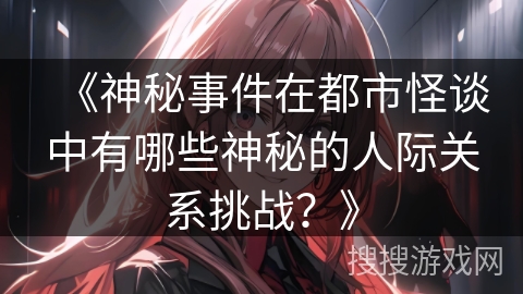 《神秘事件在都市怪谈中有哪些神秘的人际关系挑战？》