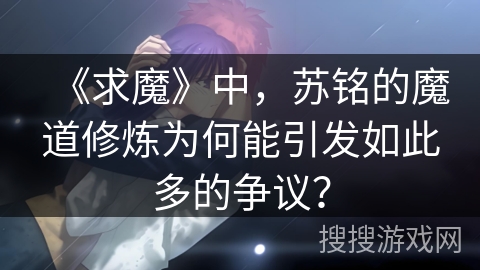 《求魔》中，苏铭的魔道修炼为何能引发如此多的争议？