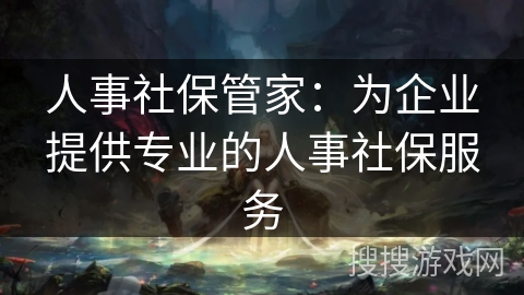 人事社保管家：为企业提供专业的人事社保服务