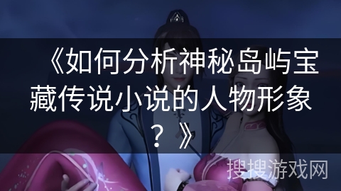 《如何分析神秘岛屿宝藏传说小说的人物形象？》