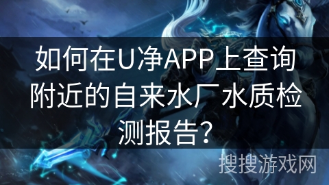如何在U净APP上查询附近的自来水厂水质检测报告？