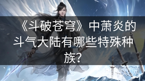 《斗破苍穹》中萧炎的斗气大陆有哪些特殊种族？