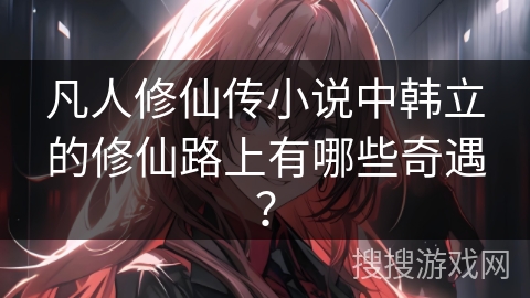 凡人修仙传小说中韩立的修仙路上有哪些奇遇？