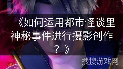 《如何运用都市怪谈里神秘事件进行摄影创作？》