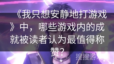 《我只想安静地打游戏》中，哪些游戏内的成就被读者认为最值得称赞？