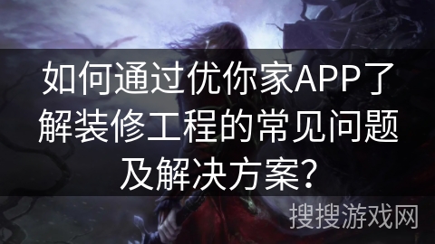 如何通过优你家APP了解装修工程的常见问题及解决方案？
