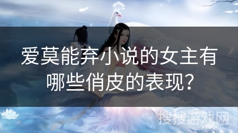 爱莫能弃小说的女主有哪些俏皮的表现？