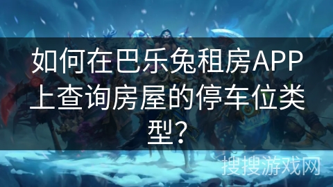 如何在巴乐兔租房APP上查询房屋的停车位类型？