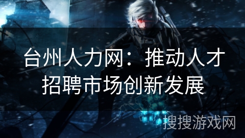 台州人力网：推动人才招聘市场创新发展