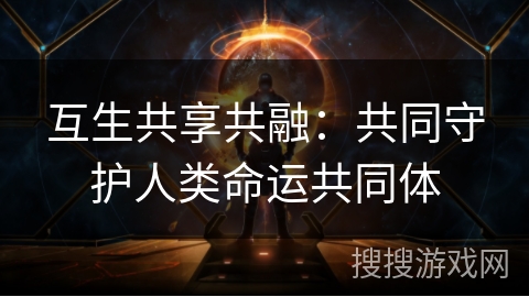 互生共享共融：共同守护人类命运共同体