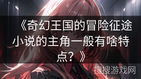 《奇幻王国的冒险征途小说的主角一般有啥特点？》