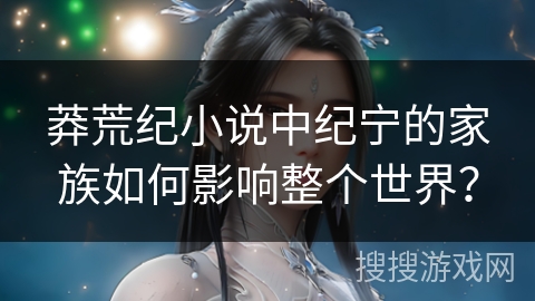 莽荒纪小说中纪宁的家族如何影响整个世界？