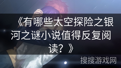《有哪些太空探险之银河之谜小说值得反复阅读？》