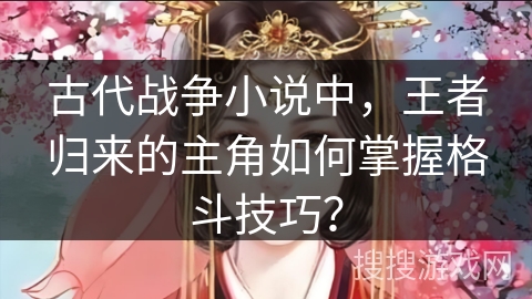 古代战争小说中，王者归来的主角如何掌握格斗技巧？