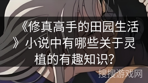 《修真高手的田园生活》小说中有哪些关于灵植的有趣知识？