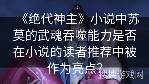 《绝代神主》小说中苏莫的武魂吞噬能力是否在小说的读者推荐中被作为亮点？