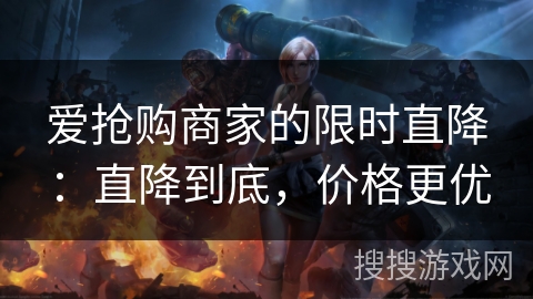 爱抢购商家的限时直降：直降到底，价格更优